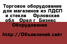 Торговое оборудование для магазинов из ЛДСП и стекла. - Орловская обл., Орел г. Бизнес » Оборудование   